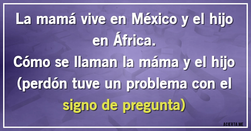 Acertijos - La mamá vive en México y el hijo en África.
Cómo se llaman la máma y el hijo 
(perdón tuve un problema con el signo de pregunta)