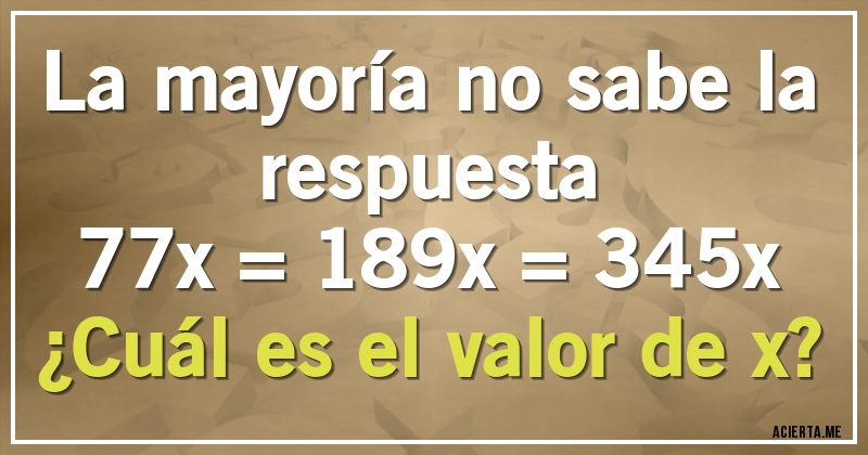 Acertijos - La mayoría no sabe la respuesta

77x = 189x = 345x

¿Cuál es el valor de x?