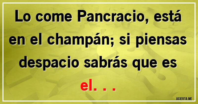 Acertijos - Lo come Pancracio, está en el champán; si piensas despacio sabrás que es el...