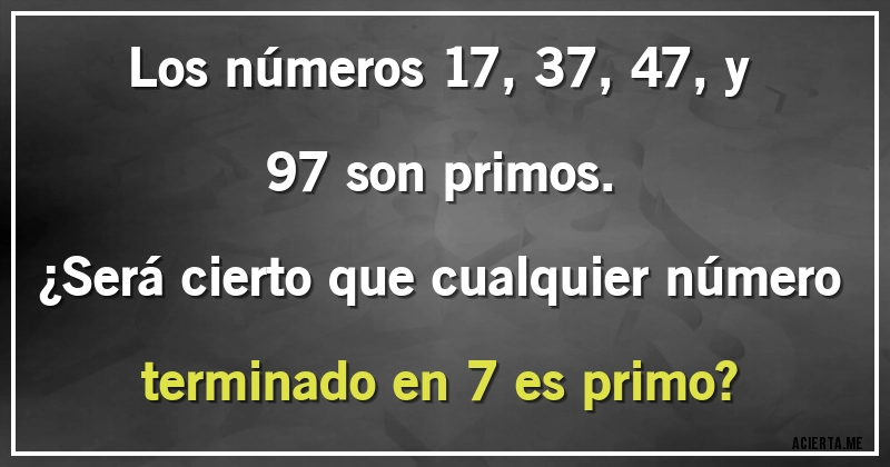 Acertijos - Los números 17, 37, 47, y 97 son primos.
¿Será cierto que cualquier número terminado en 7 es primo?