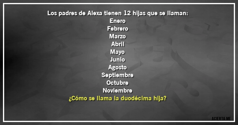 Acertijos - Los padres de Alexa tienen 12 hijas que se llaman:
Enero
Febrero
Marzo
Abril
Mayo
Junio
Agosto
Septiembre
Octubre
Noviembre
¿Cómo se llama la duodécima hija?