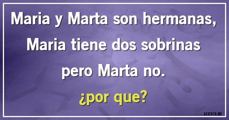 Acertijos - Maria y Marta son hermanas, Maria tiene dos sobrinas pero Marta no.
¿por que?