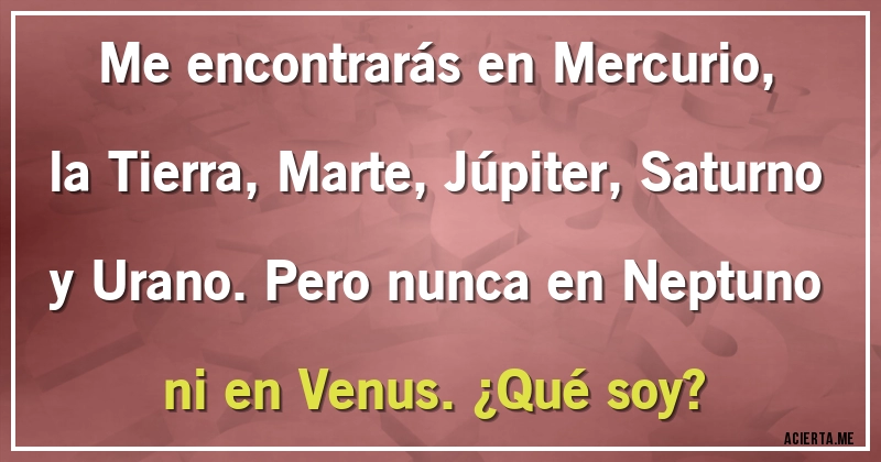 Acertijos - Me encontrarás en Mercurio, la Tierra, Marte, Júpiter, Saturno y Urano. Pero nunca en Neptuno ni en Venus. ¿Qué soy?