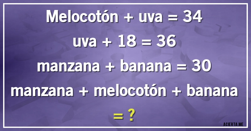 Acertijos - melocotón +  uva  = 34
uva + 18 = 36
manzana + banana = 30 
manzana + melocotón + banana = ?