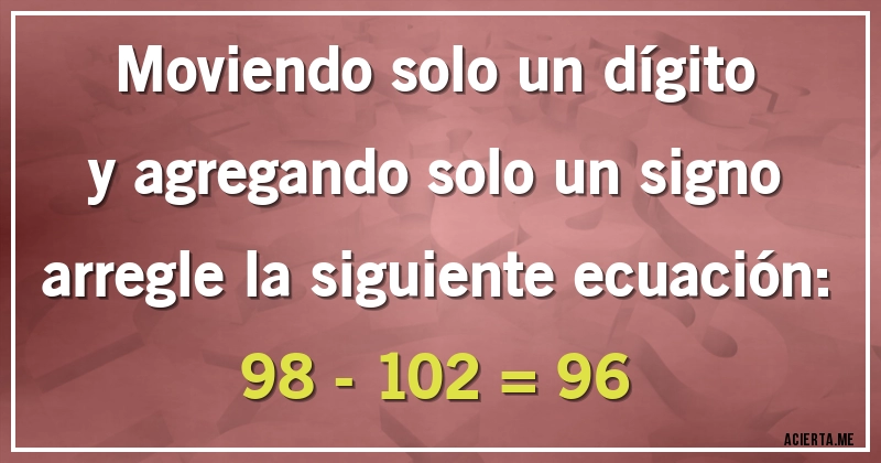 Acertijos - Moviendo solo un dígito y agregando solo un signo arregle la siguiente ecuación:

98 - 102 = 96