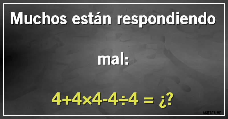 Acertijos - Muchos están respondiendo mal:
4+4×4-4÷4 = ¿?