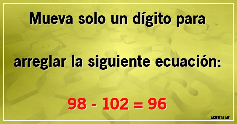 Acertijos - Mueva solo un dígito para arreglar la siguiente ecuación:

98 - 102 = 96