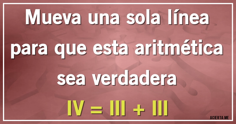 Acertijos - Mueva una sola línea para que esta aritmética sea verdadera
IV = III + III