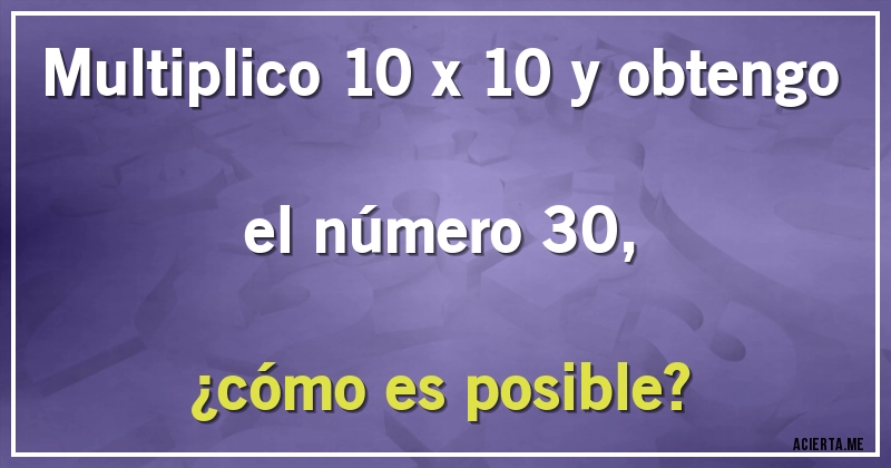 Acertijos - Multiplico 10 x 10 y obtengo el número 30, 
¿cómo es posible?