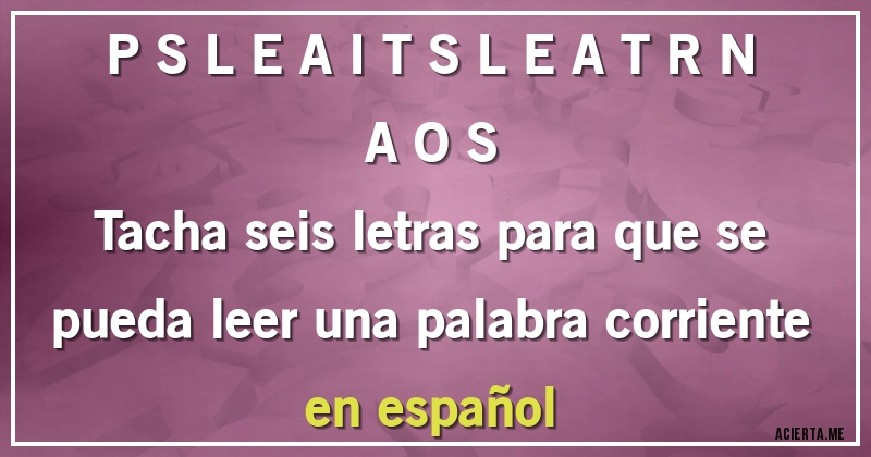 Acertijos - P S L E A I T S L E A T R N A O S
Tacha seis letras para que se pueda leer una palabra corriente en español