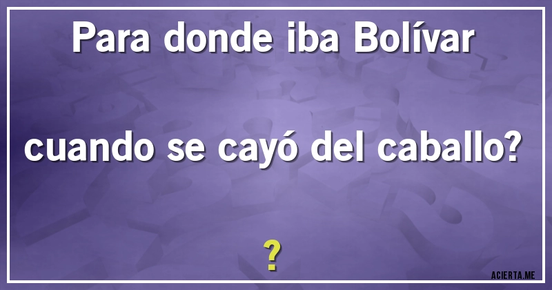 Acertijos - Para donde iba Bolívar cuando se cayó del caballo??