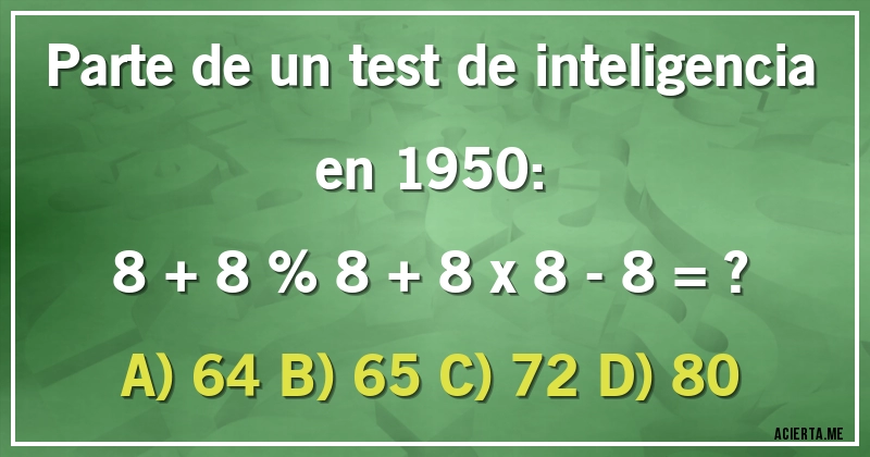 Acertijos - Parte de un test de inteligencia en 1950:

8 + 8 % 8 + 8 x 8 - 8 = ?  

A) 64 B) 65 C) 72 D) 80