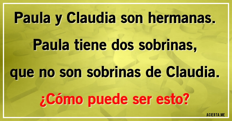 Acertijos - Paula y Claudia son hermanas.
Paula tiene dos sobrinas, que no son sobrinas de Claudia.
¿Cómo puede ser esto?