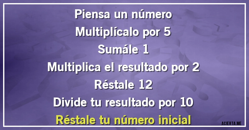 Acertijos - Piensa un número
Multiplícalo por  5
Sumále 1
Multiplica el resultado por 2
Réstale 12
Divide tu resultado por 10
Réstale tu número inicial