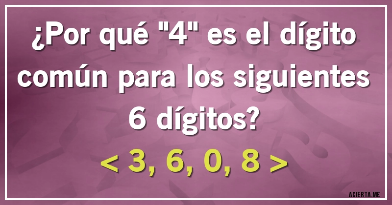 Acertijos - ¿Por qué ''4'' es el dígito común para los siguientes 6 dígitos? 
< 3, 6, 0, 8 >