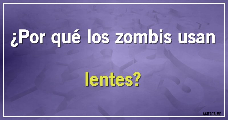 Acertijos - ¿Por qué los zombis usan lentes?