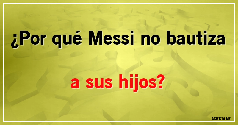 Acertijos - ¿Por qué Messi no bautiza a sus hijos?