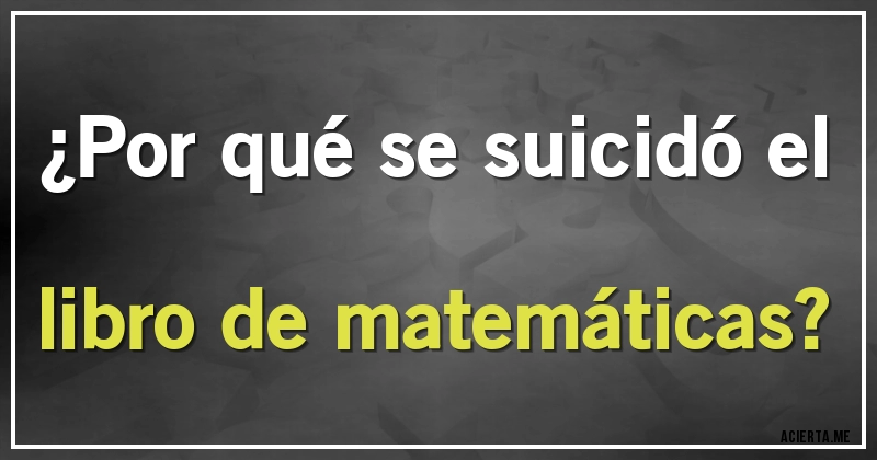 Acertijos - ¿Por qué se suicidó el libro de matemáticas?