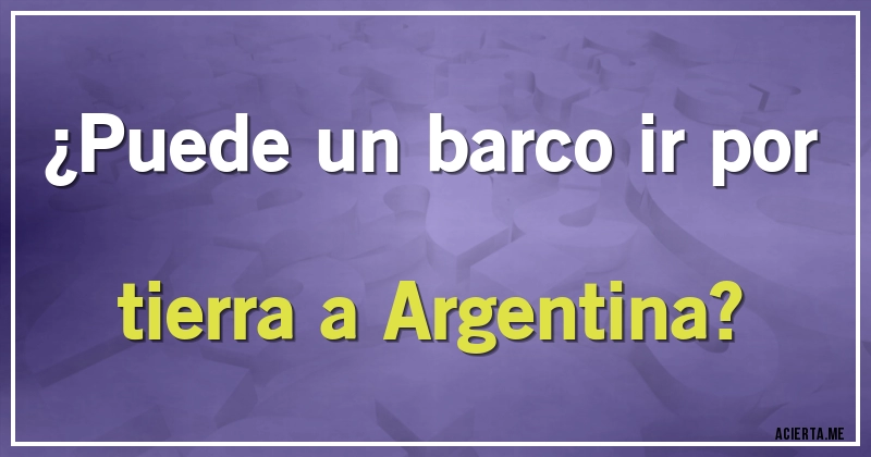 Acertijos - ¿Puede un barco ir por tierra a Argentina?