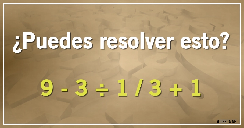 Acertijos - ¿Puedes resolver esto?

9 - 3 ÷ 1 / 3 + 1
