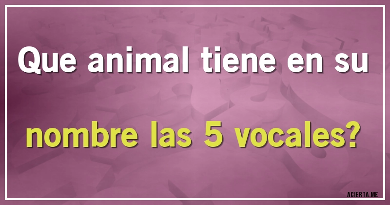 Acertijos - Que animal tiene en su nombre las 5 vocales?