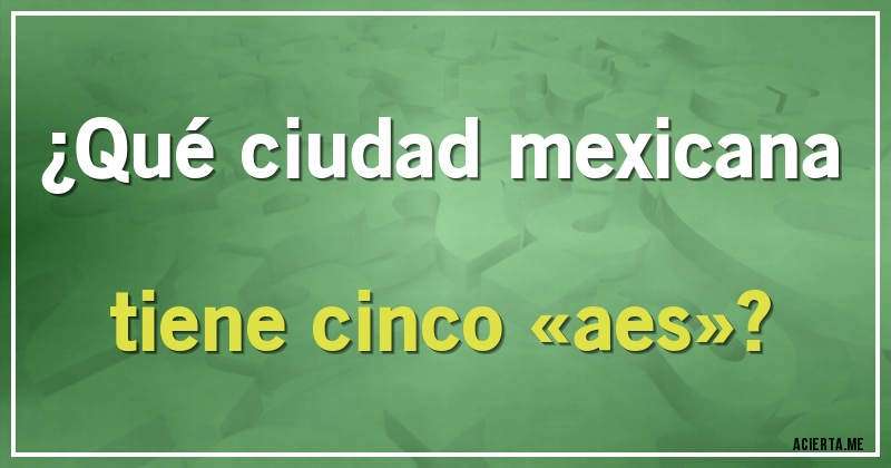 Acertijos - ¿Qué ciudad mexicana tiene cinco «aes»?