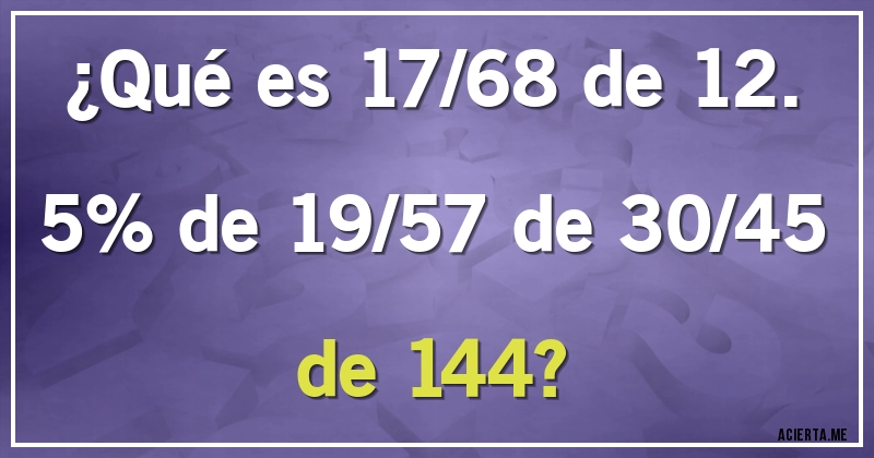 Acertijos - ¿Qué es 17/68 de 12.5% de 19/57 de 30/45 de 144?