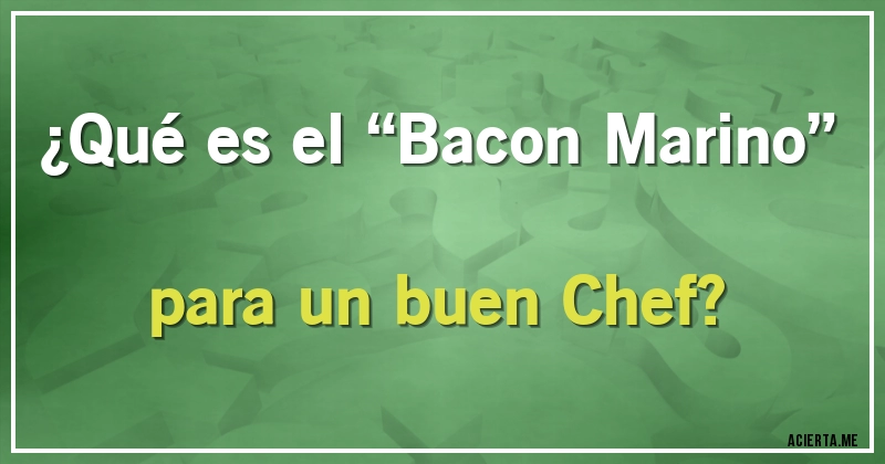 Acertijos - ¿Qué es el “Bacon Marino” para un buen Chef?