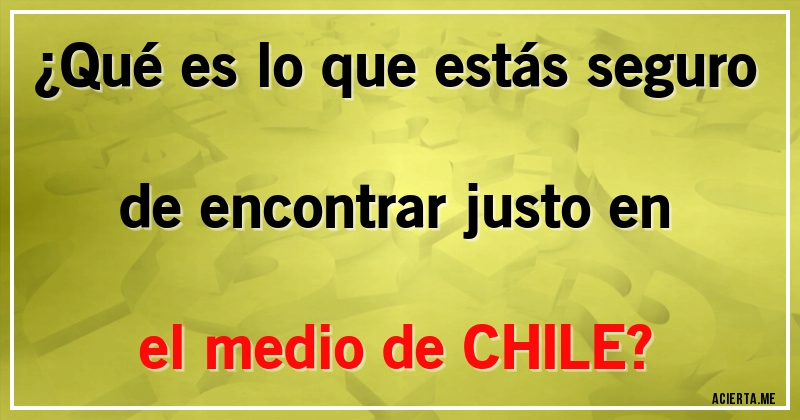 Acertijos - ¿Qué es lo que estás seguro de encontrar justo en el medio de CHILE?