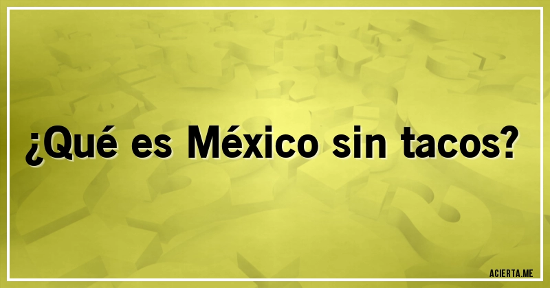 Acertijos - ¿Qué es México sin tacos?