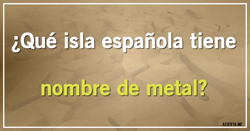Acertijos - ¿Qué isla española tiene nombre de metal?