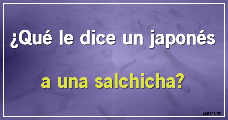 Acertijos - ¿Qué le dice un japonés a una salchicha?