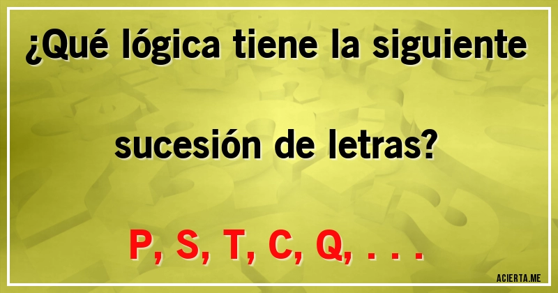 Acertijos - ¿Qué lógica tiene la siguiente sucesión de letras?
P, S, T, C, Q, ...