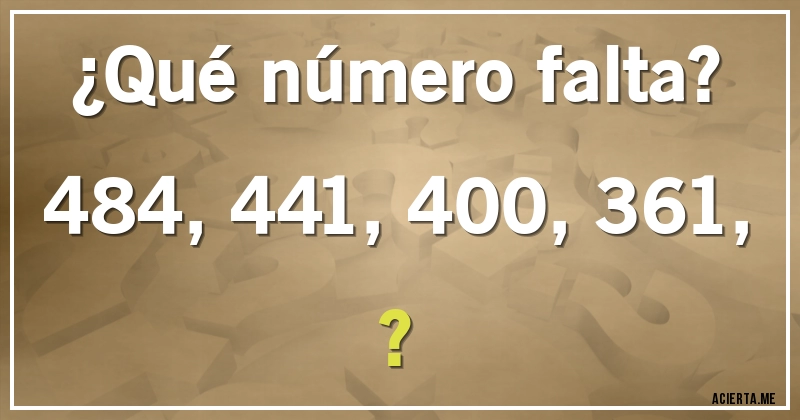 Acertijos - ¿Qué número falta?

484, 441, 400, 361, ?