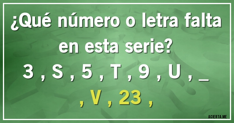 Acertijos - ¿Qué número o letra falta en esta serie?
3 , S , 5 , T , 9 , U , _ , V , 23 ,