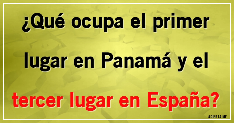 Acertijos - ¿Qué ocupa el primer lugar en Panamá y el tercer lugar en España?