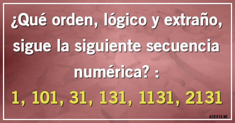 Acertijos - ¿Qué orden, lógico y extraño, sigue la siguiente secuencia numérica?: 
1, 101, 31, 131, 1131, 2131