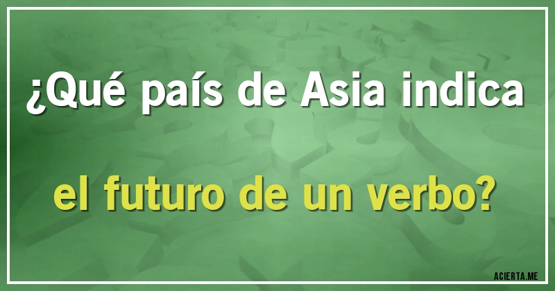 Acertijos - ¿Qué país de Asia indica el futuro de un verbo?