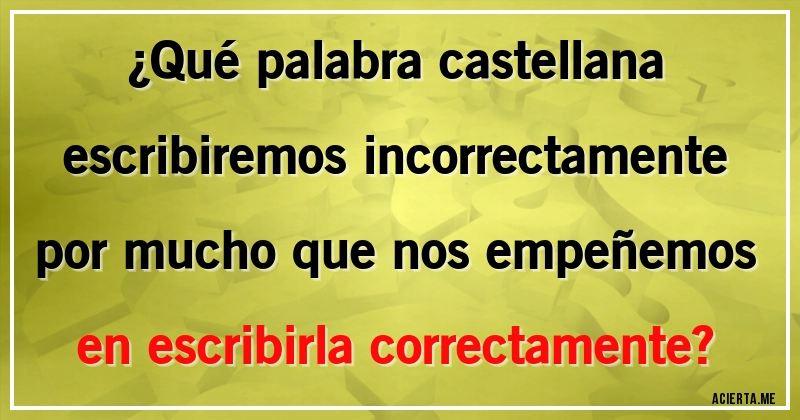 Acertijos - ¿Qué palabra castellana escribiremos incorrectamente por mucho que nos empeñemos en escribirla correctamente?