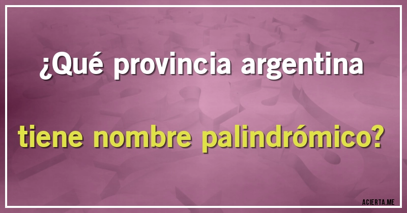 Acertijos - ¿Qué provincia argentina tiene nombre palindrómico?