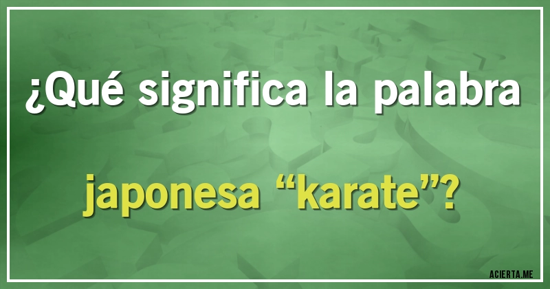 Acertijos - ¿Qué significa la palabra japonesa “karate”?