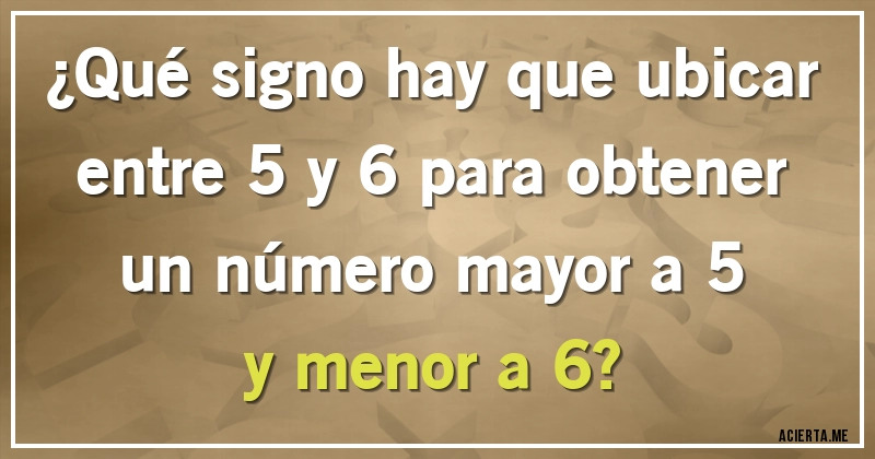 Acertijos - ¿Qué signo hay que ubicar entre 5 y 6 para obtener un número mayor a 5 y menor a 6?