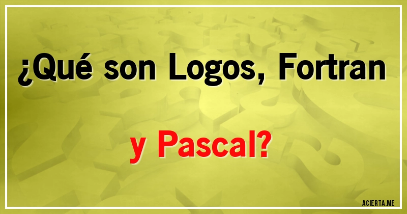 Acertijos - ¿Qué son Logos, Fortran y Pascal?