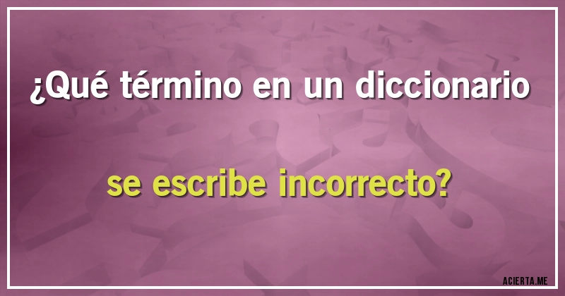Acertijos - ¿Qué término en un diccionario se escribe incorrecto?