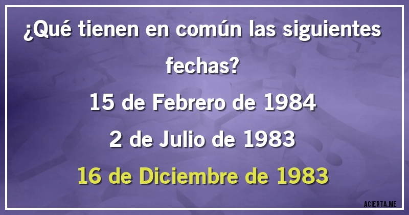 Acertijos - ¿Qué tienen en común las siguientes fechas?
15 de Febrero de 1984
2 de Julio de 1983
16 de Diciembre de 1983