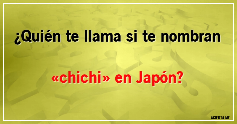 Acertijos - ¿Quién te llama si te nombran «chichi» en Japón?