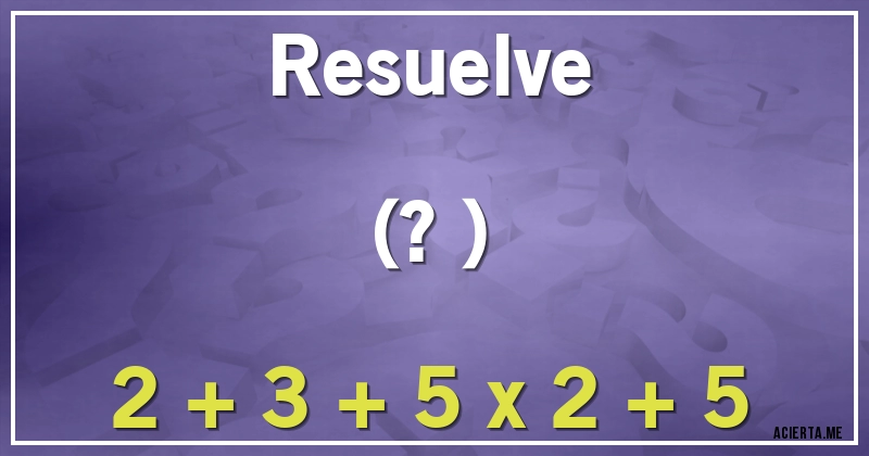 Acertijos - Resuelve 
(?)

2 + 3 + 5 x 2 + 5