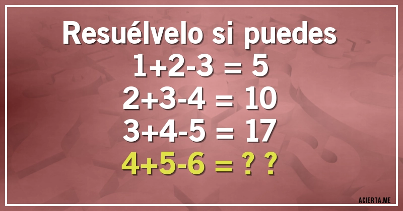 Acertijos - Resuélvelo si puedes
1+2-3 = 5
2+3-4 = 10
3+4-5 = 17
4+5-6 = ??