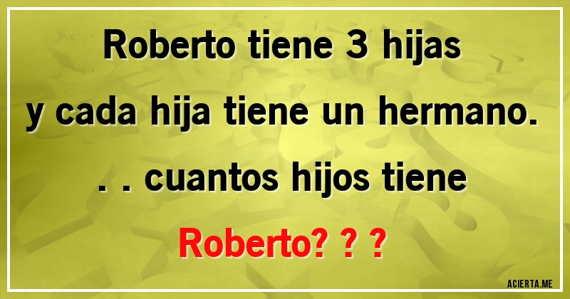 Acertijos - Roberto tiene 3 hijas y cada hija tiene un hermano...cuantos hijos tiene Roberto???