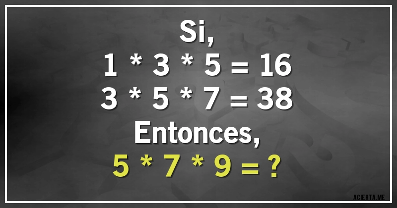 Acertijos - Si,
1 * 3 * 5 = 16
3 * 5 * 7 = 38
Entonces,
5 * 7 * 9 = ?